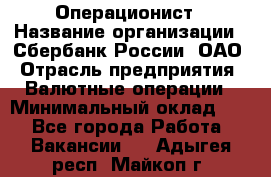 Операционист › Название организации ­ Сбербанк России, ОАО › Отрасль предприятия ­ Валютные операции › Минимальный оклад ­ 1 - Все города Работа » Вакансии   . Адыгея респ.,Майкоп г.